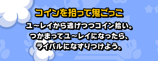 コインを拾って鬼ごっこ ユ～レイから逃げつつコイン拾い。つかまってユ～レイになったら、ライバルになすりつけよう。