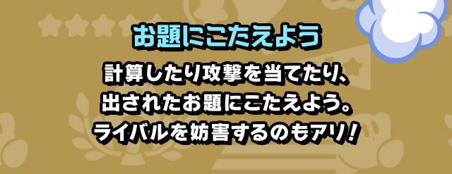 お題にこたえよう 計算したり攻撃を当てたり、出されたお題にこたえよう。ライバルを妨害するのもアリ！