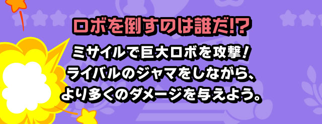 ロボを倒すのは誰だ!? ミサイルで巨大ロボを攻撃！ライバルのジャマをしながら、より多くのダメージを与えよう。