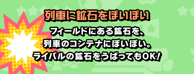列車に鉱石をぽいぽい フィールドにある鉱石を、列車のコンテナにぽいぽい。ライバルの鉱石をうばってもOK！