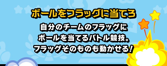 ボールをフラッグに当てろ 自分のチームのフラッグにボールを当てるバトル競技。フラッグそのものも動かせる！