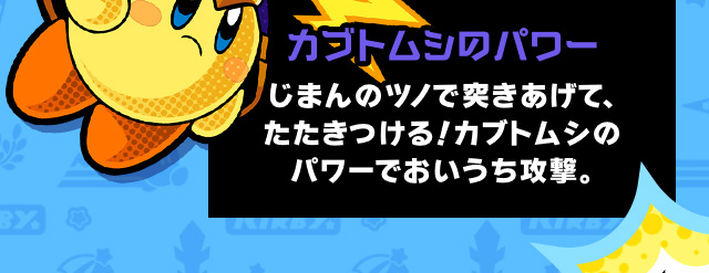 カブトムシのパワー じまんのツノで突きあげて、たたきつける！カブトムシのパワーでおいうち攻撃。