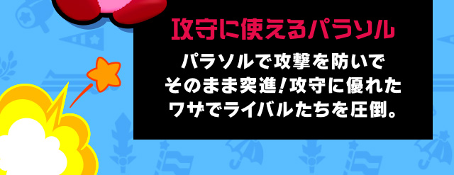 攻守に使えるパラソル パラソルで攻撃を防いでそのまま突進！攻守に優れたワザでライバルたちを圧倒。