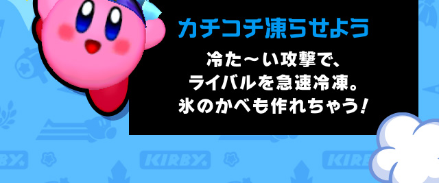 カチコチ凍らせよう 冷た～い攻撃で、ライバルを急速冷凍。氷のかべも作れちゃう！