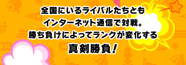 全国にいるライバルたちともインターネット通信で対戦。勝ち負けによってランクが変化する真剣勝負！