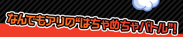なんでもありの“はちゃめちゃバトル”！