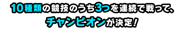 10種類の競技のうち3つを連続で戦って、チャンピオンが決定！