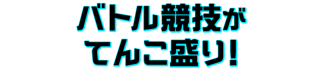 バトル競技がてんこ盛り！