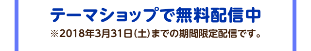 テーマショップで無料配信中 ※2018年3月31日（土）までの期間限定配信です。