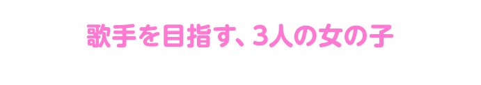 歌手を目指す、3人の女の子