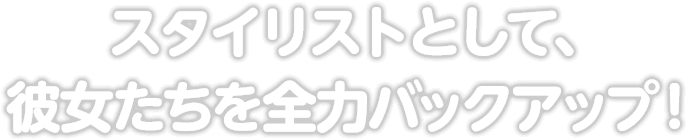 スタイリストとして、彼女たちを全力バックアップ！