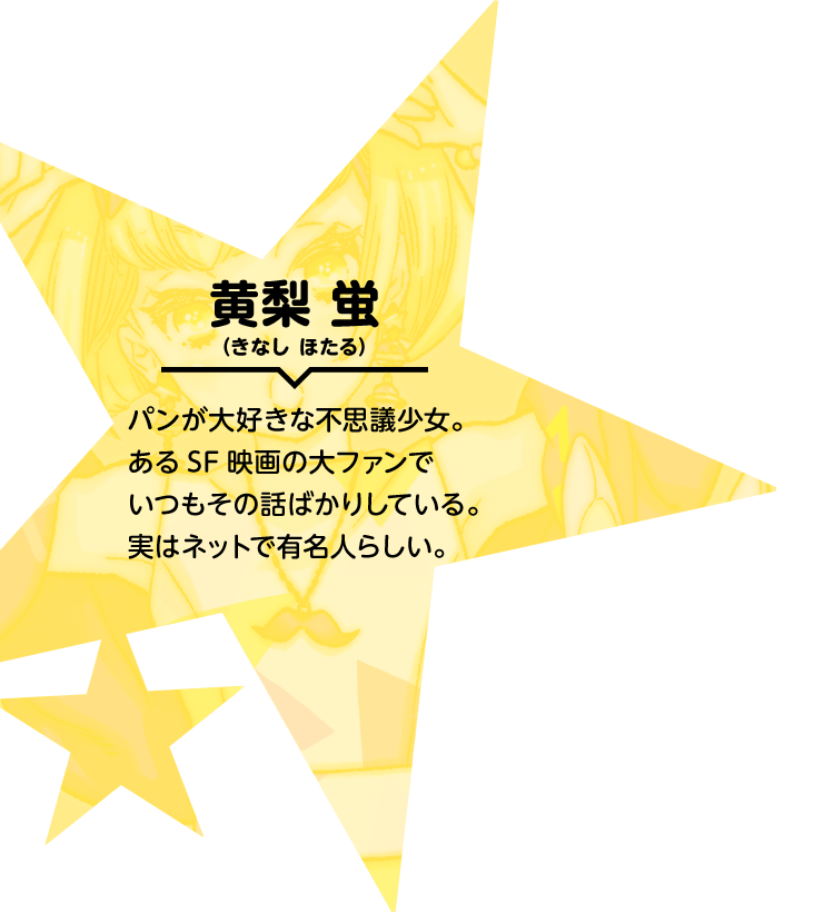黄梨 蛍（きなし ほたる） パンが大好きな不思議少女。あるSF映画の大ファンでいつもその話ばかりしている。実はネットで有名人らしい。