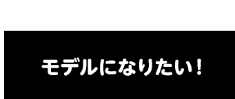 モデルになりたい！