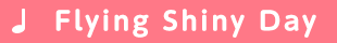 ♪ Flying Shiny Day