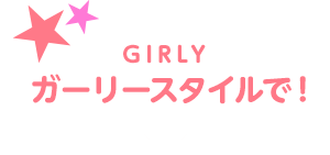 GIRLY ガーリースタイルで！
