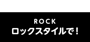 ROCK ロックスタイルで！