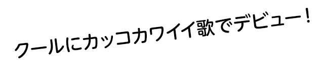 クールにカッコカワイイ歌でデビュー！