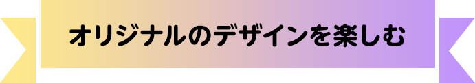 オリジナルのデザインを楽しむ