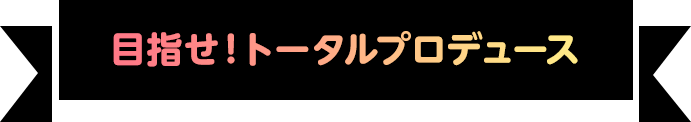 目指せ！トータルプロデュース