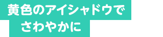 黄色のアイシャドウでさわやかに