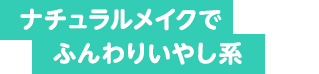 ナチュラルメイクでふんわりいやし系