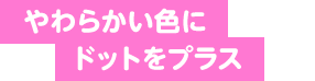 やわらかい色にドットをプラス