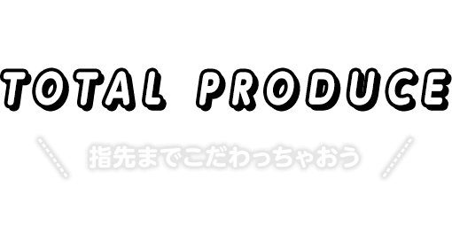 TOTAL PRODUCE 指先までこだわっちゃおう