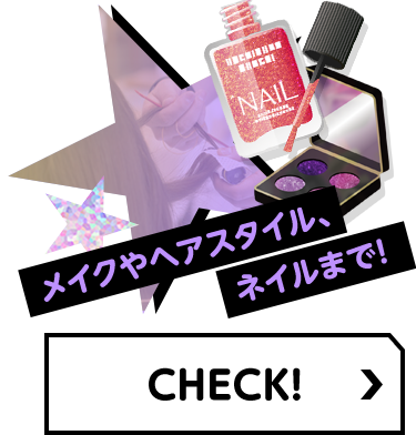 メイクやヘアスタイル、ネイルまで! CHECK！