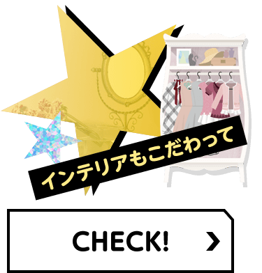インテリアもこだわって CHECK！