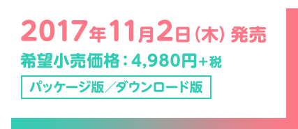 2017年11月2日（木）発売 希望小売価格：4,980円 パッケージ版／ダウンロード版