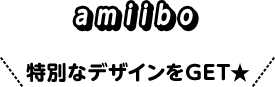 amiibo 特別なデザインをGET