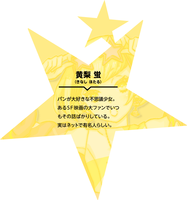 黄梨 蛍（きなし ほたる） パンが大好きな不思議少女。あるSF映画の大ファンでいつもその話ばかりしている。実はネットで有名人らしい。
