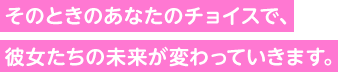 そのときのあなたのチョイスで、彼女たちの未来が変わっていきます。