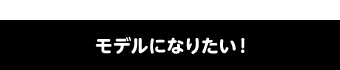 モデルになりたい！