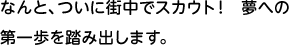 なんと、ついに街中でスカウト！ 夢への第一歩を踏み出します。