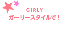 GIRLY ガーリースタイルで！