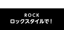 ROCK ロックスタイルで！