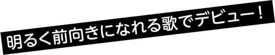 明るく前向きになれる歌でデビュー！