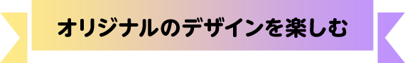 オリジナルのデザインを楽しむ