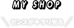 MY SHOP センスがキラリ光る