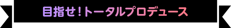 目指せ！トータルプロデュース