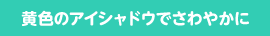 黄色のアイシャドウでさわやかに