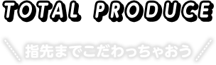 TOTAL PRODUCE 指先までこだわっちゃおう