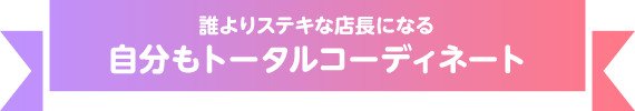 誰よりステキな店長になる 自分もトータルコーディネート
