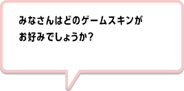 みなさんはどのゲームスキンがお好みでしょうか？