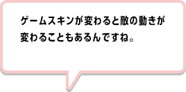 ゲームスキンが変わると敵の動きが変わることもあるんですね。