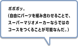 ポポポッ。（自由にパーツを組み合わせることで、スーパーマリオメーカーならではのコースをつくることが可能なんだ。）