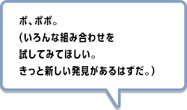 ポ、ポポ。（いろんな組み合わせを試してみてほしい。きっと新しい発見があるはずだ。）