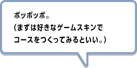 ポッポッポ。（まずは好きなゲームスキンでコースをつくってみるといい。）