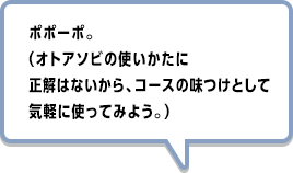 ポポーポ。（オトアソビの使いかたに正解はないから、コースの味つけとして気軽に使ってみよう。）